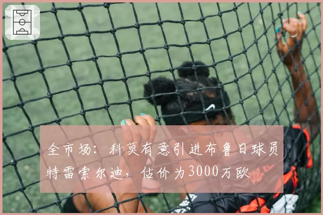 全市场：科莫有意引进布鲁日球员特雷索尔迪，估价为3000万欧