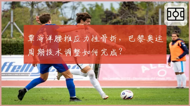 覃海洋腰椎应力性骨折，巴黎奥运周期技术调整如何完成？