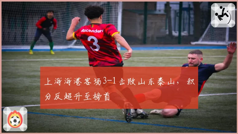 上海海港客场3-1击败山东泰山，积分反超升至榜首