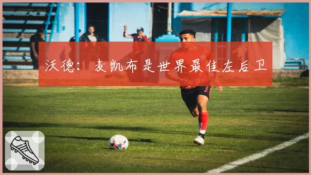 沃德:麦凯布是世界最佳左后卫