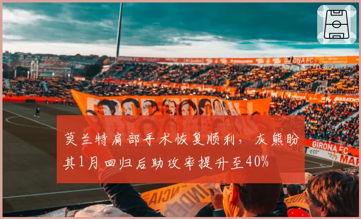 莫兰特肩部手术恢复顺利，灰熊盼其1月回归后助攻率提升至40%