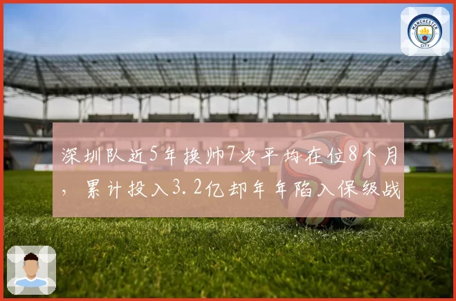 深圳队近5年换帅7次平均在位8个月，累计投入3.2亿却年年陷入保级战