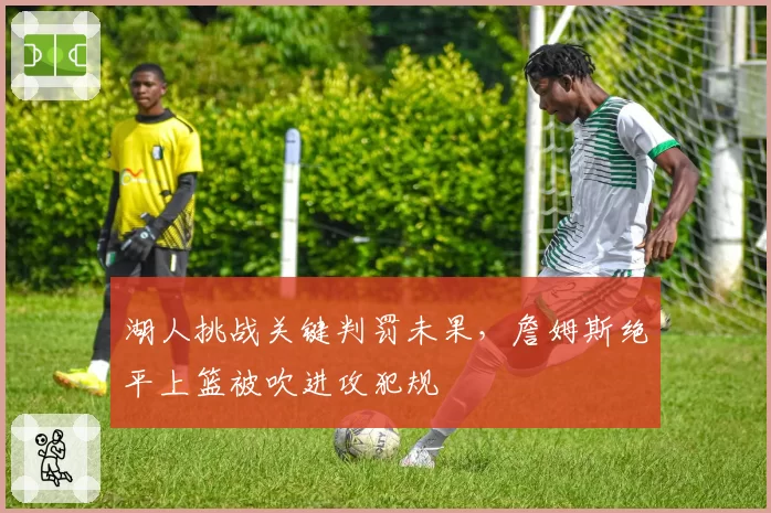 湖人挑战关键判罚未果,詹姆斯绝平上篮被吹进攻犯规