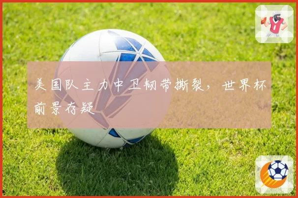 美国队主力中卫韧带撕裂,世界杯前景存疑