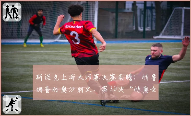 斯诺克上海大师赛决赛前瞻:特鲁姆普对奥沙利文,第30次“特奥会”胜负难料