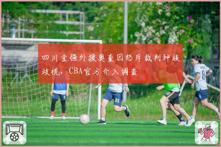 四川金强外援奥奎因怒斥裁判种族歧视，CBA官方介入调查