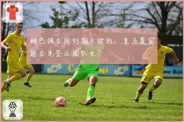 姆巴佩合同到期未续约，皇马夏窗能否免签法国队长？