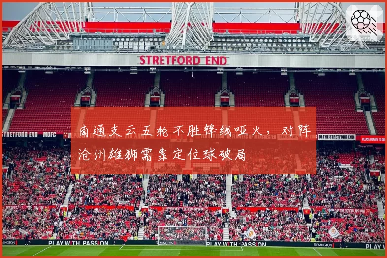 南通支云五轮不胜锋线哑火,对阵沧州雄狮需靠定位球破局