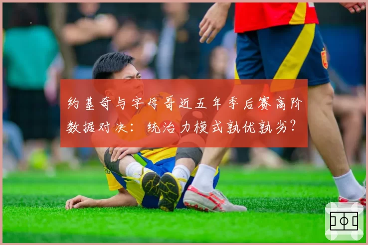 约基奇与字母哥近五年季后赛高阶数据对决：统治力模式孰优孰劣？