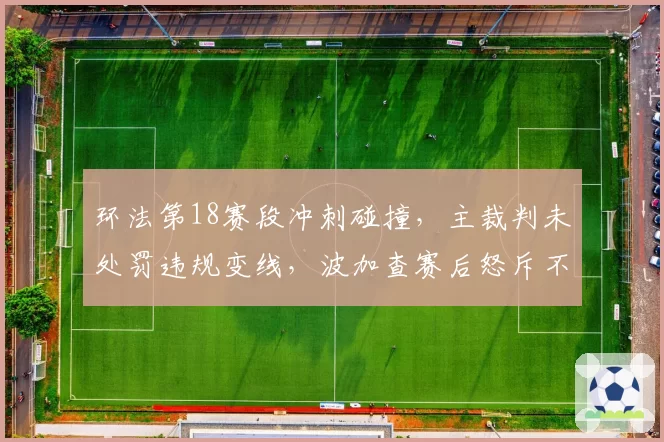 环法第18赛段冲刺碰撞，主裁判未处罚违规变线，波加查赛后怒斥不公
