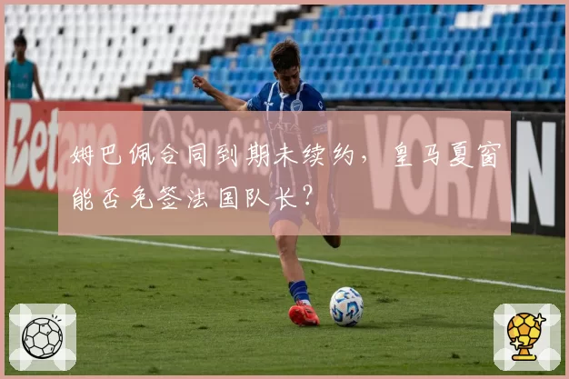 姆巴佩合同到期未续约，皇马夏窗能否免签法国队长？