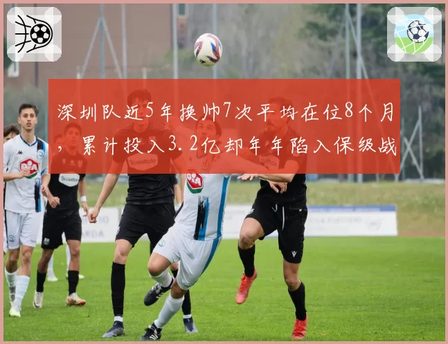 深圳队近5年换帅7次平均在位8个月，累计投入3.2亿却年年陷入保级战