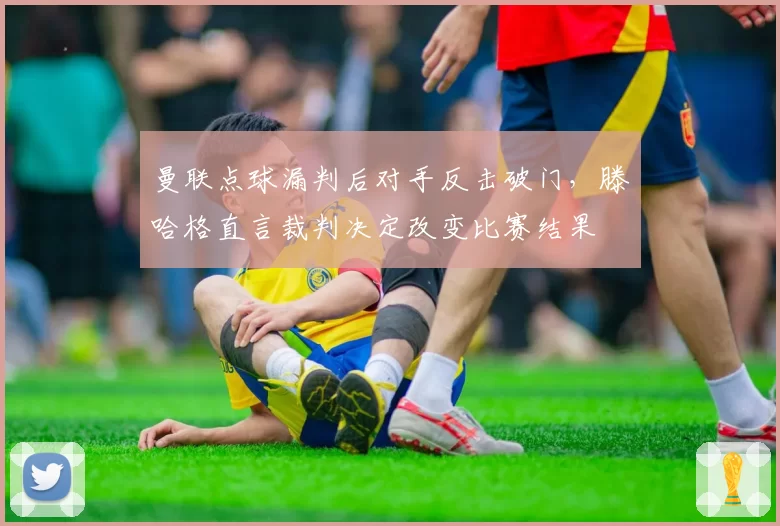 曼联点球漏判后对手反击破门,滕哈格直言裁判决定改变比赛结果