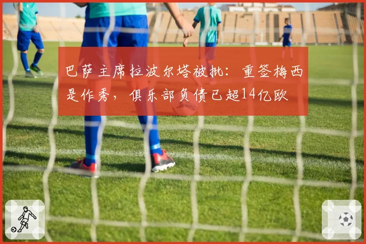 巴萨主席拉波尔塔被批:重签梅西是作秀,俱乐部负债已超14亿欧