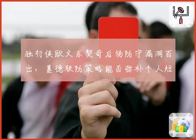 独行侠欧文东契奇后场防守漏洞百出，基德联防策略能否弥补个人短板？