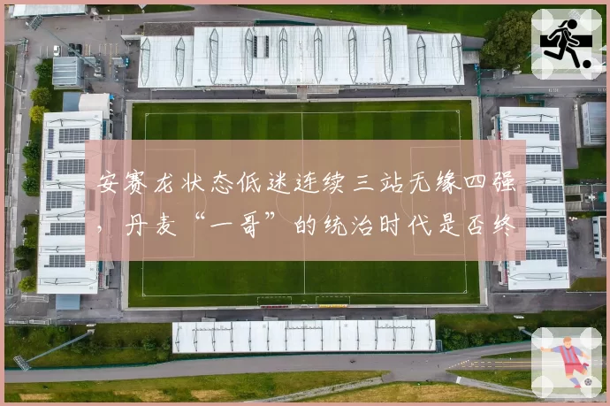 安赛龙状态低迷连续三站无缘四强，丹麦“一哥”的统治时代是否终结？