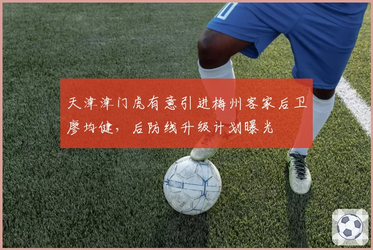天津津门虎有意引进梅州客家后卫廖均健，后防线升级计划曝光