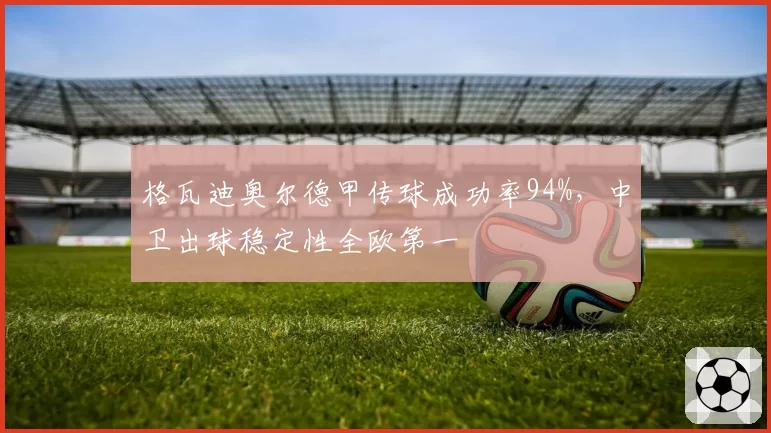 格瓦迪奥尔德甲传球成功率94%，中卫出球稳定性全欧第一