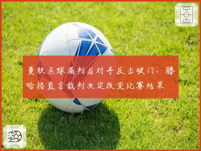 曼联点球漏判后对手反击破门,滕哈格直言裁判决定改变比赛结果