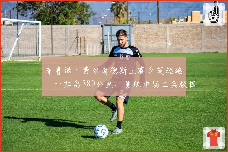布鲁诺·费尔南德斯上赛季英超跑动距离380公里，曼联中场工兵数据