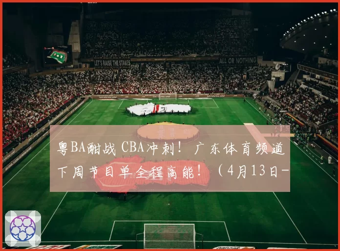 粤BA酣战 CBA冲刺！广东体育频道下周节目单全程高能！（4月13日-4月19日）