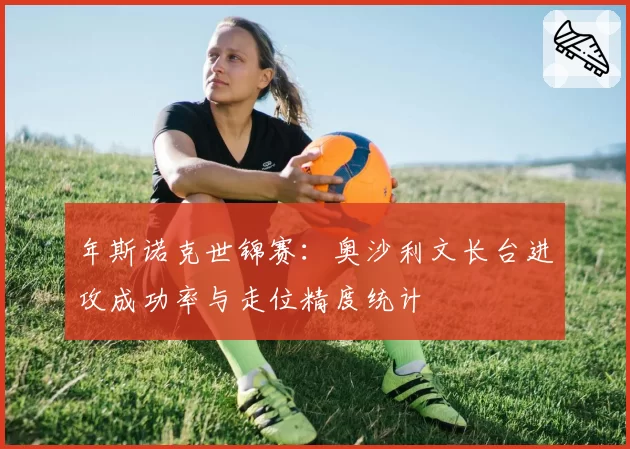 年斯诺克世锦赛:奥沙利文长台进攻成功率与走位精度统计