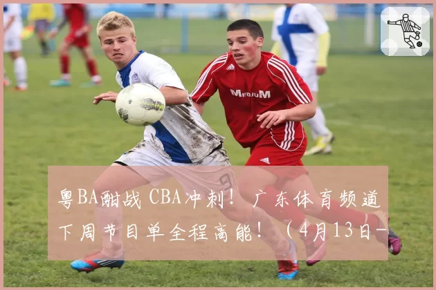 粤BA酣战 CBA冲刺！广东体育频道下周节目单全程高能！（4月13日-4月19日）