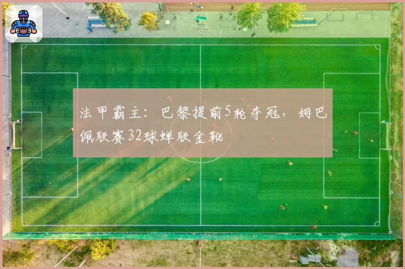 法甲霸主：巴黎提前5轮夺冠，姆巴佩联赛32球蝉联金靴