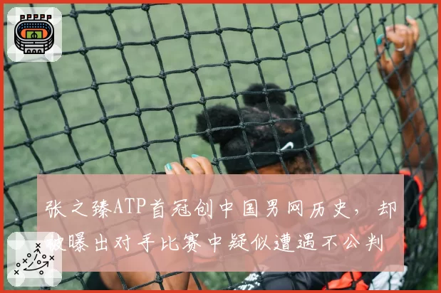 张之臻ATP首冠创中国男网历史,却被曝出对手比赛中疑似遭遇不公判罚