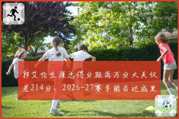 郭艾伦生涯总得分距离万分大关仅差214分，2026-27赛季能否达成里程碑？