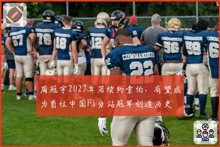 周冠宇2027年若续约索伯，有望成为首位中国F1分站冠军创造历史