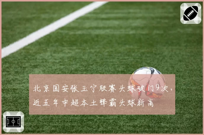 北京国安张玉宁联赛头球破门9次，近五年中超本土锋霸头球新高