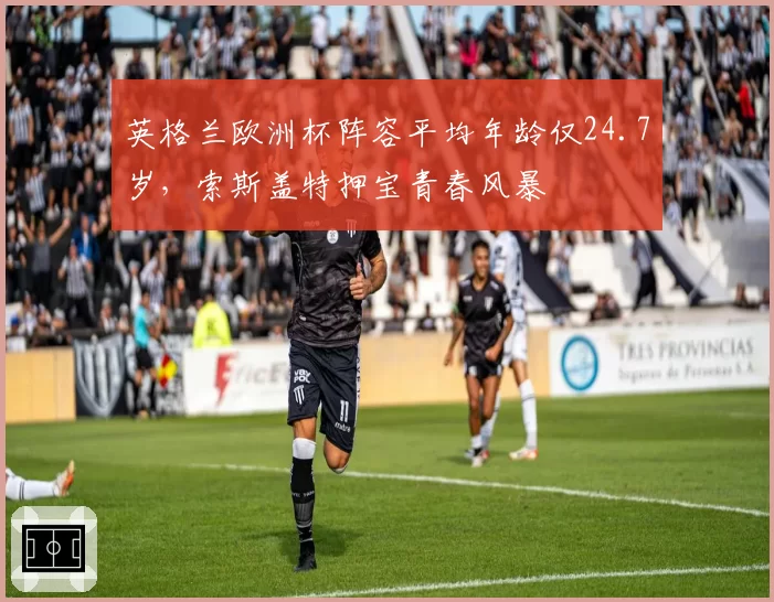 英格兰欧洲杯阵容平均年龄仅24.7岁,索斯盖特押宝青春风暴