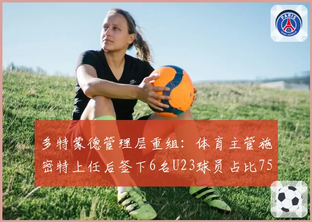 多特蒙德管理层重组：体育主管施密特上任后签下6名U23球员占比75%