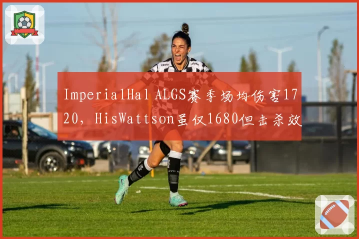 ImperialHal ALGS赛季场均伤害1720，HisWattson虽仅1680但击杀效率高出0.1，两大指挥位数据对比揭示战术偏向