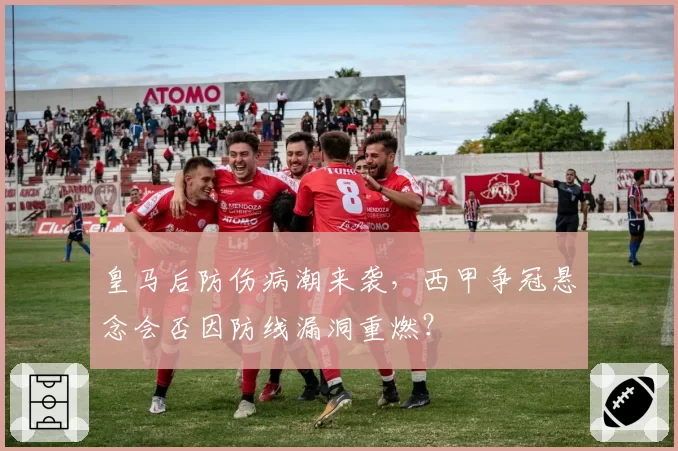 皇马后防伤病潮来袭，西甲争冠悬念会否因防线漏洞重燃？