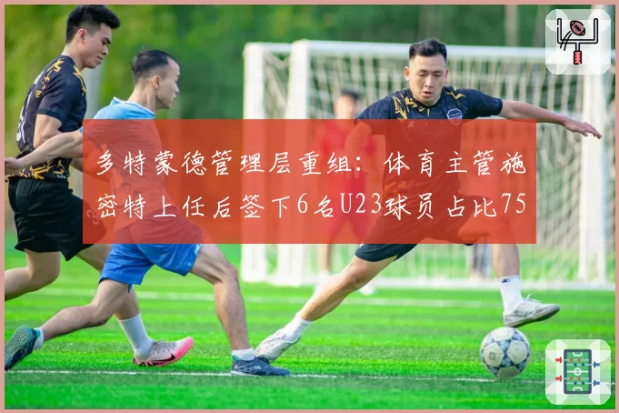 多特蒙德管理层重组：体育主管施密特上任后签下6名U23球员占比75%