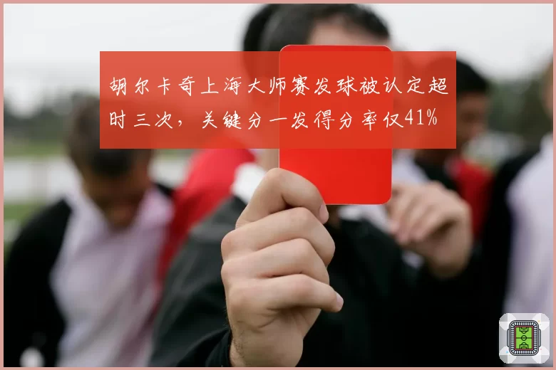 胡尔卡奇上海大师赛发球被认定超时三次,关键分一发得分率仅41%