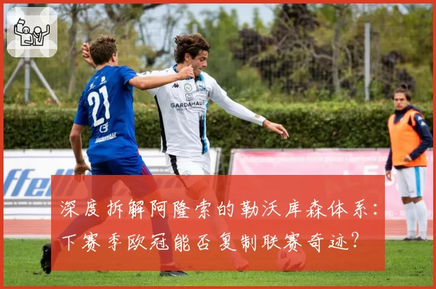 深度拆解阿隆索的勒沃库森体系：下赛季欧冠能否复制联赛奇迹？
