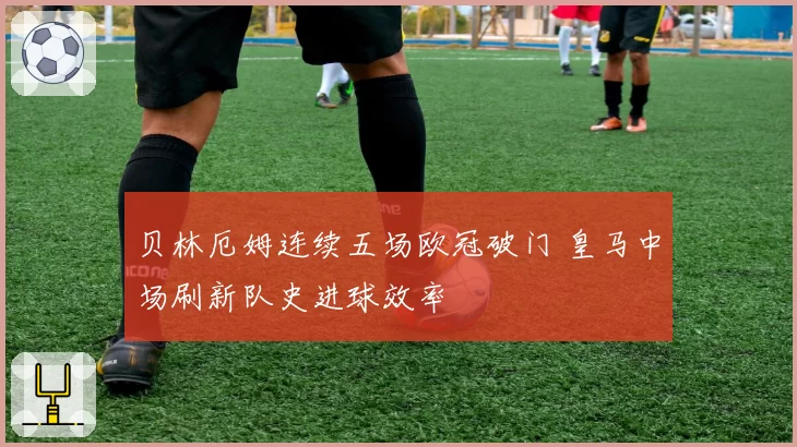 贝林厄姆连续五场欧冠破门 皇马中场刷新队史进球效率