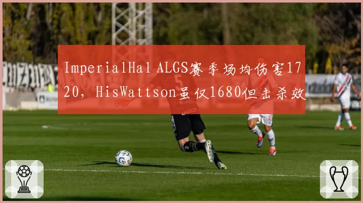ImperialHal ALGS赛季场均伤害1720，HisWattson虽仅1680但击杀效率高出0.1，两大指挥位数据对比揭示战术偏向