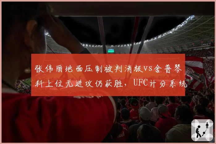 张伟丽地面压制被判消极vs舍普琴科上位无进攻仍获胜，UFC计分系统攻防权重引热议