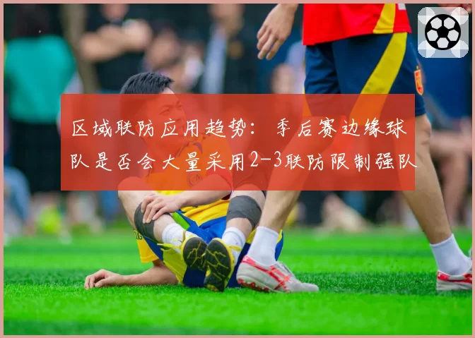 区域联防应用趋势：季后赛边缘球队是否会大量采用2-3联防限制强队？