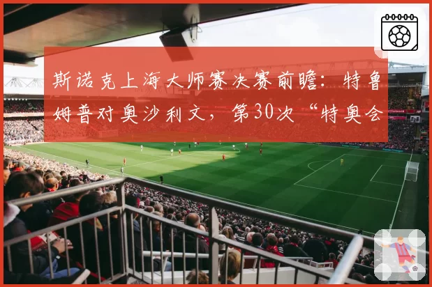 斯诺克上海大师赛决赛前瞻:特鲁姆普对奥沙利文,第30次“特奥会”胜负难料