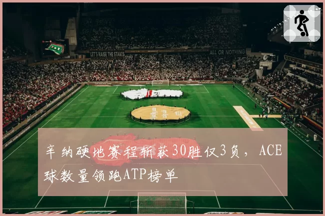 辛纳硬地赛程斩获30胜仅3负,ACE球数量领跑ATP榜单