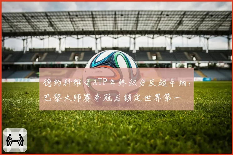德约科维奇ATP年终积分反超辛纳，巴黎大师赛夺冠后锁定世界第一
