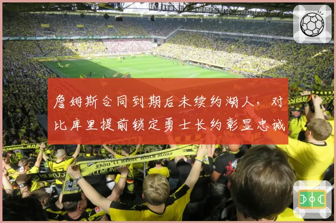 詹姆斯合同到期后未续约湖人,对比库里提前锁定勇士长约彰显忠诚度差异
