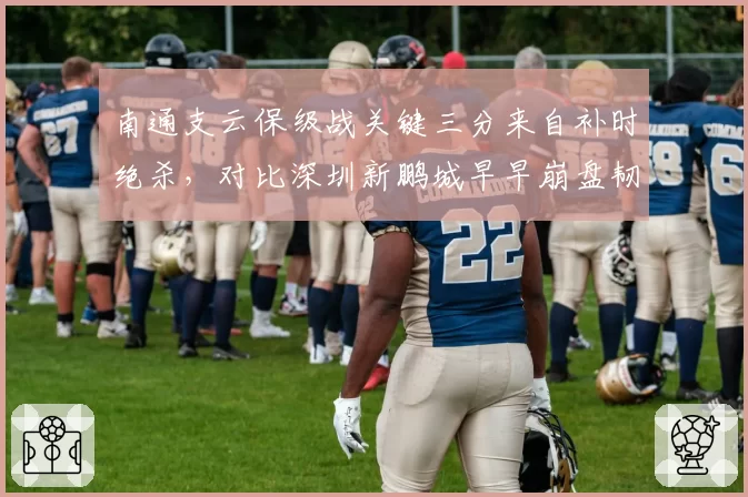 南通支云保级战关键三分来自补时绝杀，对比深圳新鹏城早早崩盘韧性反差