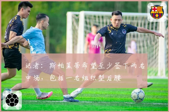 记者：斯帕莱蒂希望至少签下两名中场，包括一名组织型后腰