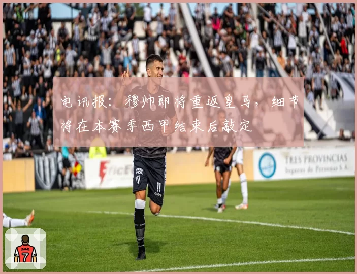 电讯报:穆帅即将重返皇马,细节将在本赛季西甲结束后敲定